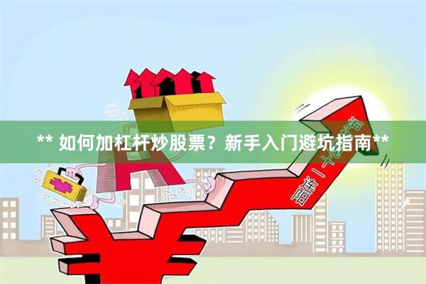 ** 如何加杠杆炒股票？新手入门避坑指南**
