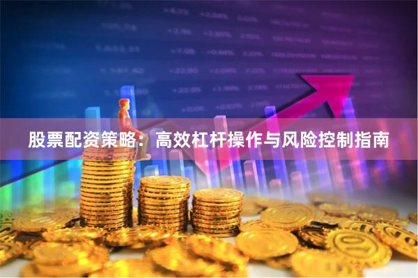 股票配资策略：高效杠杆操作与风险控制指南