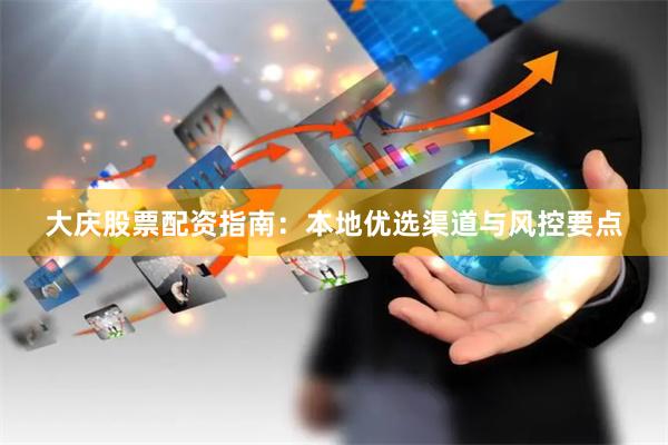 大庆股票配资指南:本地优选渠道与风控要点