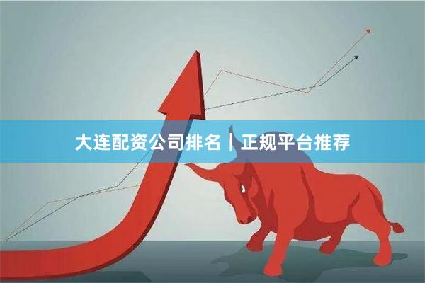 大连配资公司排名｜正规平台推荐