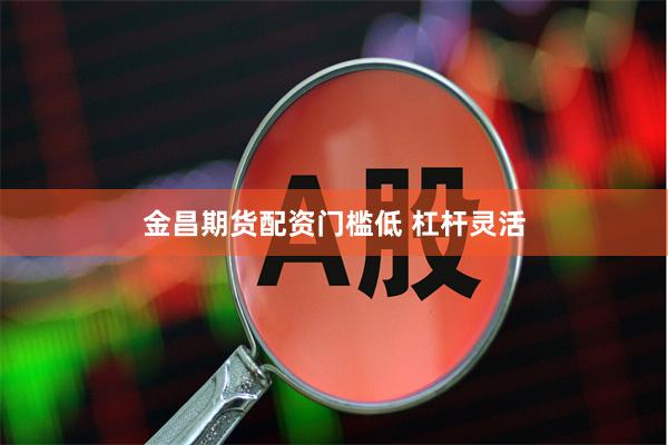 金昌期货配资门槛低 杠杆灵活