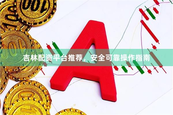 吉林配资平台推荐，安全可靠操作指南