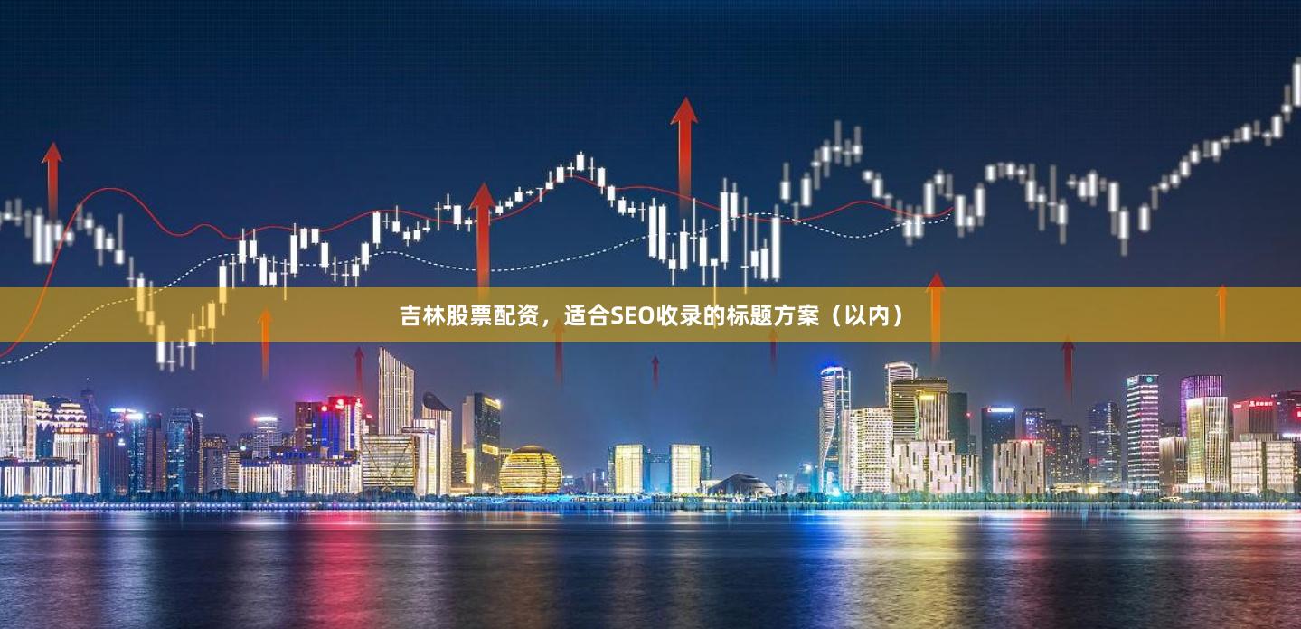 吉林股票配资，适合SEO收录的标题方案（以内）